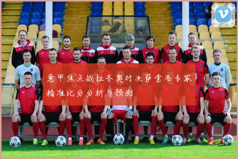 意甲焦点战拉齐奥对决萨索洛专家精准比分分析与预测