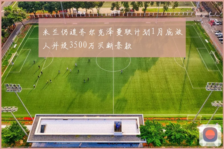 米兰仍追齐尔克泽曼联计划1月底放人并设3500万买断条款