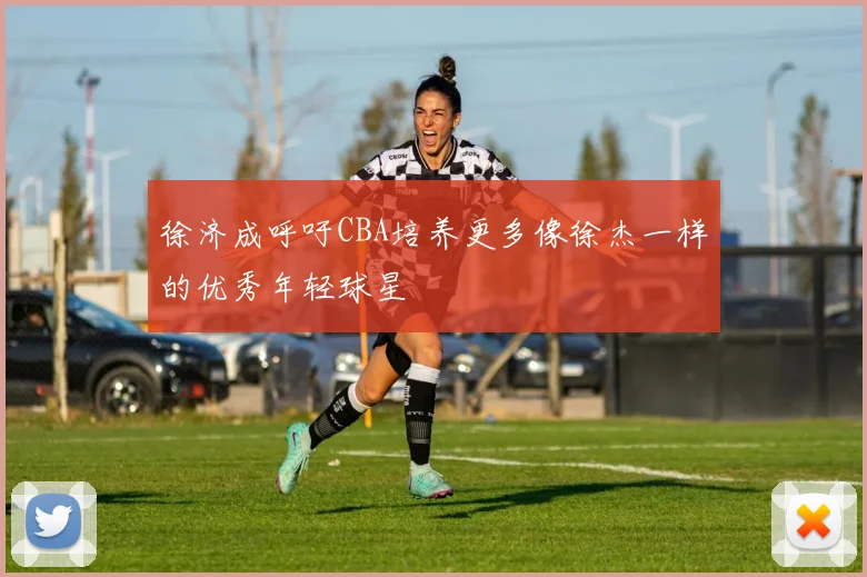 徐济成呼吁CBA培养更多像徐杰一样的优秀年轻球星