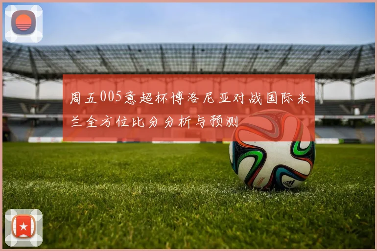 周五005意超杯博洛尼亚对战国际米兰全方位比分分析与预测